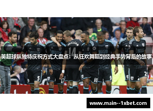 英超球队独特庆祝方式大盘点：从狂欢舞蹈到经典手势背后的故事