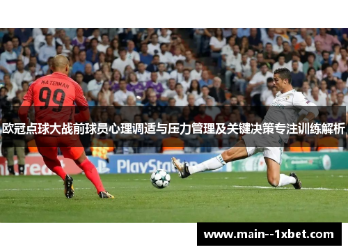 欧冠点球大战前球员心理调适与压力管理及关键决策专注训练解析
