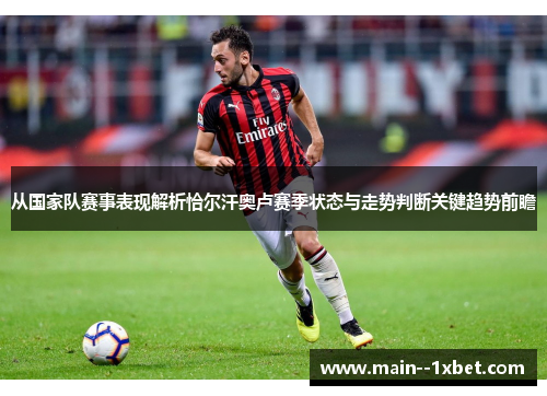 从国家队赛事表现解析恰尔汗奥卢赛季状态与走势判断关键趋势前瞻