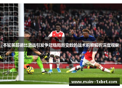 本轮英超德比激战引发争冠格局新变数的战术前瞻解析深度观察 本轮英超德比激战引发争冠格局新变数的战术前瞻解析深度观察