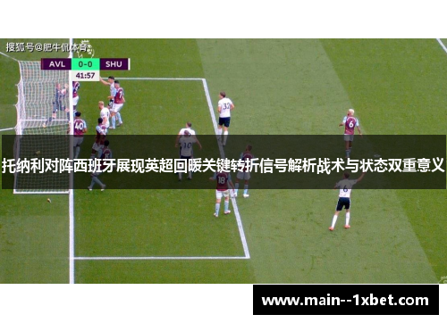 托纳利对阵西班牙展现英超回暖关键转折信号解析战术与状态双重意义