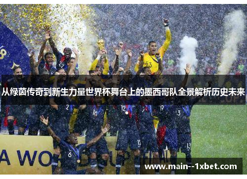从绿茵传奇到新生力量世界杯舞台上的墨西哥队全景解析历史未来 从绿茵传奇到新生力量世界杯舞台上的墨西哥队全景解析历史未来