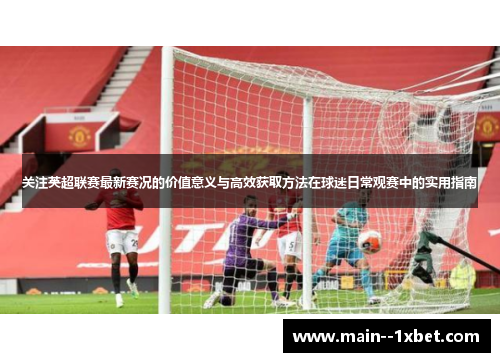 关注英超联赛最新赛况的价值意义与高效获取方法在球迷日常观赛中的实用指南