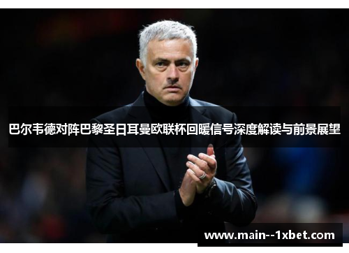 巴尔韦德对阵巴黎圣日耳曼欧联杯回暖信号深度解读与前景展望