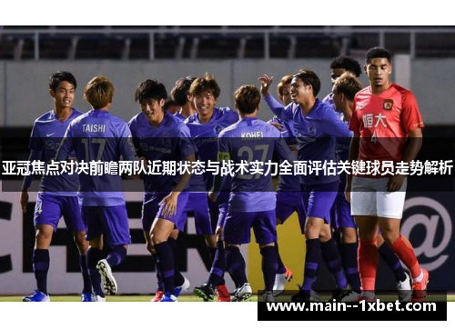 亚冠焦点对决前瞻两队近期状态与战术实力全面评估关键球员走势解析