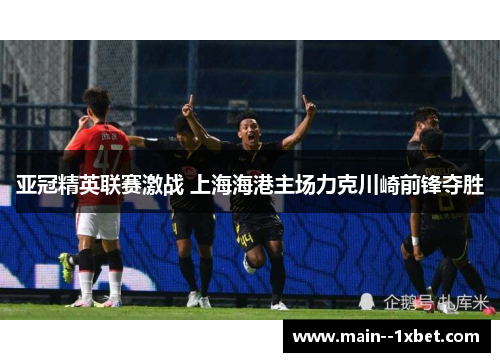 亚冠精英联赛激战 上海海港主场力克川崎前锋夺胜