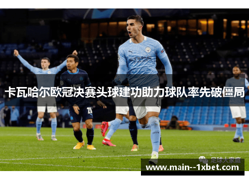 卡瓦哈尔欧冠决赛头球建功助力球队率先破僵局