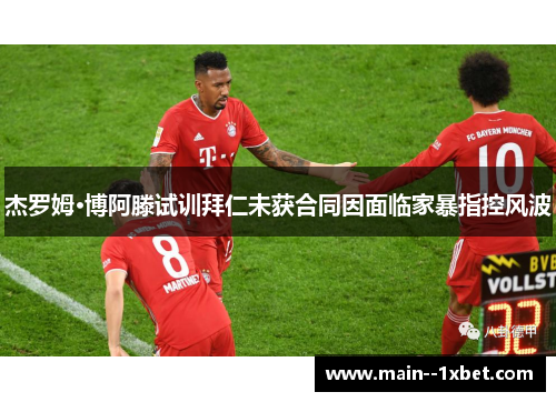 杰罗姆·博阿滕试训拜仁未获合同因面临家暴指控风波