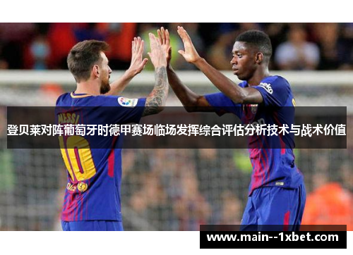 登贝莱对阵葡萄牙时德甲赛场临场发挥综合评估分析技术与战术价值 登贝莱对阵葡萄牙时德甲赛场临场发挥综合评估分析技术与战术价值