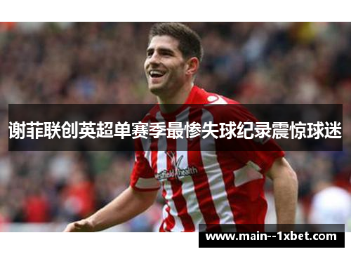 谢菲联创英超单赛季最惨失球纪录震惊球迷