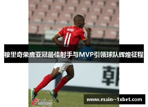 穆里奇荣膺亚冠最佳射手与MVP引领球队辉煌征程