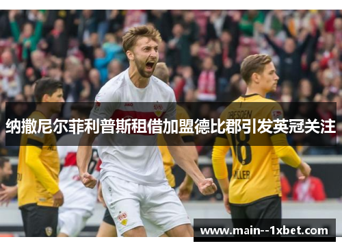 纳撒尼尔菲利普斯租借加盟德比郡引发英冠关注 纳撒尼尔菲利普斯租借加盟德比郡引发英冠关注