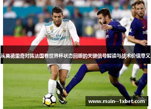 从莫德里奇对阵法国看世界杯状态回暖的关键信号解读与战术价值意义
