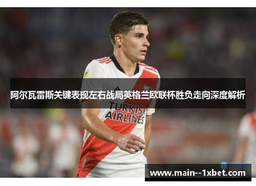 阿尔瓦雷斯关键表现左右战局英格兰欧联杯胜负走向深度解析