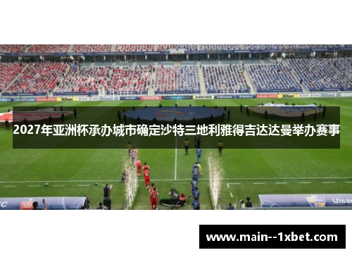 2027年亚洲杯承办城市确定沙特三地利雅得吉达达曼举办赛事 2027年亚洲杯承办城市确定沙特三地利雅得吉达达曼举办赛事