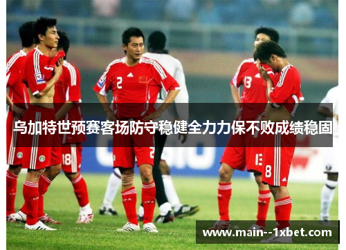 乌加特世预赛客场防守稳健全力力保不败成绩稳固