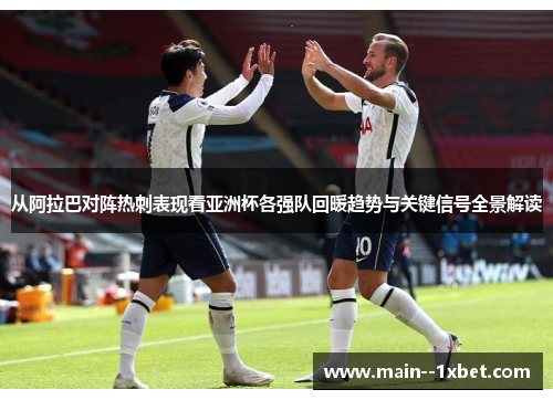 从阿拉巴对阵热刺表现看亚洲杯各强队回暖趋势与关键信号全景解读