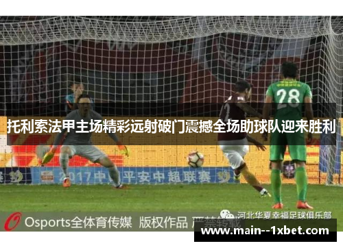 托利索法甲主场精彩远射破门震撼全场助球队迎来胜利 托利索法甲主场精彩远射破门震撼全场助球队迎来胜利