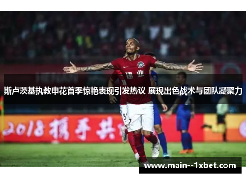 斯卢茨基执教申花首季惊艳表现引发热议 展现出色战术与团队凝聚力 斯卢茨基执教申花首季惊艳表现引发热议 展现出色战术与团队凝聚力