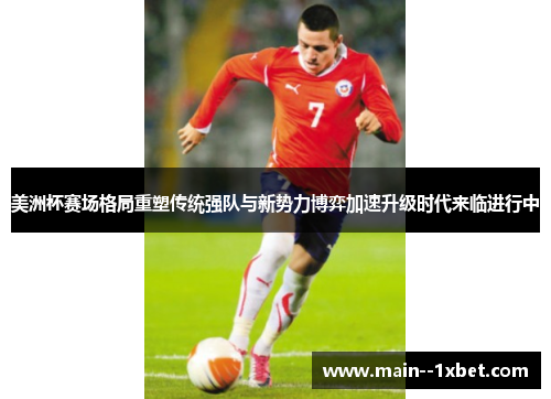 美洲杯赛场格局重塑传统强队与新势力博弈加速升级时代来临进行中 美洲杯赛场格局重塑传统强队与新势力博弈加速升级时代来临进行中