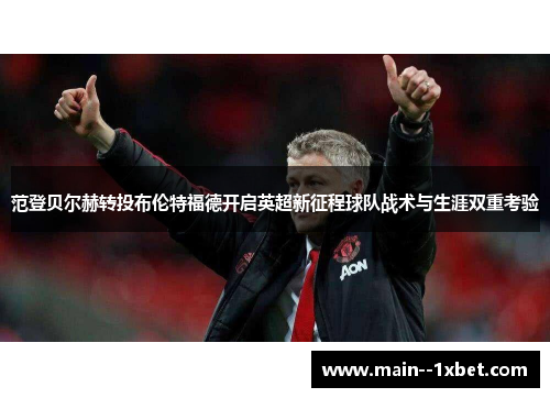 范登贝尔赫转投布伦特福德开启英超新征程球队战术与生涯双重考验 范登贝尔赫转投布伦特福德开启英超新征程球队战术与生涯双重考验