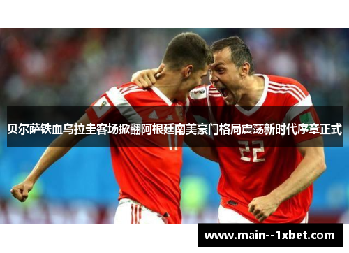 贝尔萨铁血乌拉圭客场掀翻阿根廷南美豪门格局震荡新时代序章正式 贝尔萨铁血乌拉圭客场掀翻阿根廷南美豪门格局震荡新时代序章正式